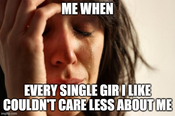 sorry ive been gone for awhile, i was on vacation. | ME WHEN; EVERY SINGLE GIR I LIKE COULDN'T CARE LESS ABOUT ME | image tagged in memes,first world problems | made w/ Imgflip meme maker