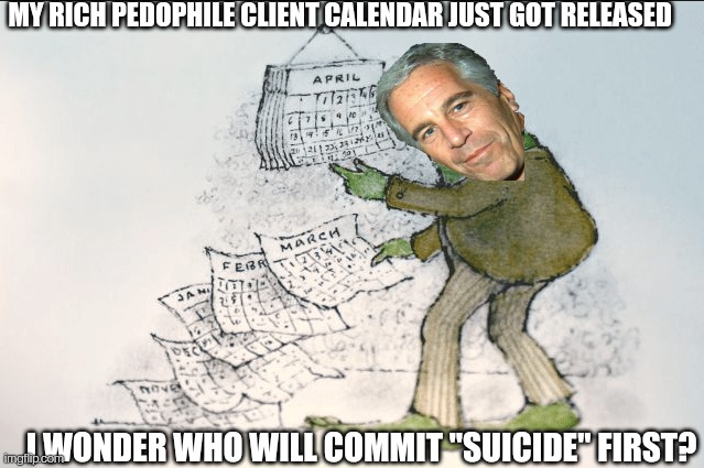 Epstein Calendar | MY RICH PEDOPHILE CLIENT CALENDAR JUST GOT RELEASED; I WONDER WHO WILL COMMIT "SUICIDE" FIRST? | image tagged in frog and toad calendar,jeffrey epstein,pedophiles,corruption | made w/ Imgflip meme maker