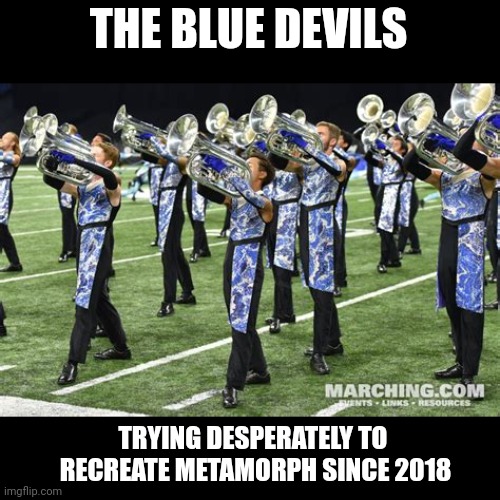 BD | THE BLUE DEVILS; TRYING DESPERATELY TO 
RECREATE METAMORPH SINCE 2018 | image tagged in drum corps,marching band,band,blue devils,dci,music | made w/ Imgflip meme maker