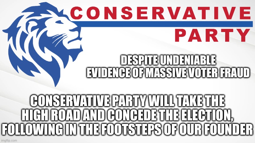 Conservative Party of Imgflip | DESPITE UNDENIABLE EVIDENCE OF MASSIVE VOTER FRAUD; CONSERVATIVE PARTY WILL TAKE THE HIGH ROAD AND CONCEDE THE ELECTION, FOLLOWING IN THE FOOTSTEPS OF OUR FOUNDER | image tagged in conservative party of imgflip | made w/ Imgflip meme maker