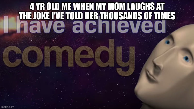 I have achieved comedy | 4 YR OLD ME WHEN MY MOM LAUGHS AT THE JOKE I'VE TOLD HER THOUSANDS OF TIMES | image tagged in i have achieved comedy | made w/ Imgflip meme maker