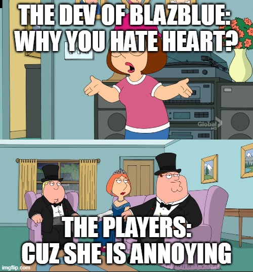 basicly all blazblue gamers | THE DEV OF BLAZBLUE: 
WHY YOU HATE HEART? THE PLAYERS:
CUZ SHE IS ANNOYING | made w/ Imgflip meme maker