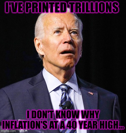 Joe Biden | I'VE PRINTED TRILLIONS I DON'T KNOW WHY INFLATION'S AT A 40 YEAR HIGH... | image tagged in joe biden | made w/ Imgflip meme maker