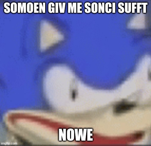 MEMES ANYTHING I NED E SONCI | SOMOEN GIV ME SONCI SUFFT; NOWE | image tagged in sonic disturbed | made w/ Imgflip meme maker