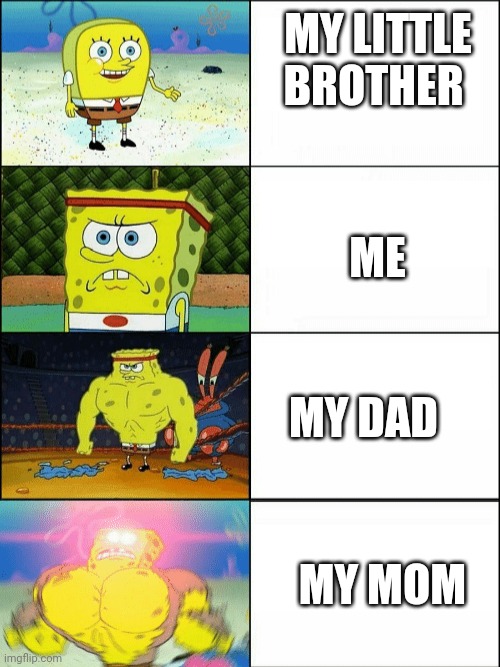Increasingly buff spongebob | MY LITTLE BROTHER; ME; MY DAD; MY MOM | image tagged in increasingly buff spongebob | made w/ Imgflip meme maker