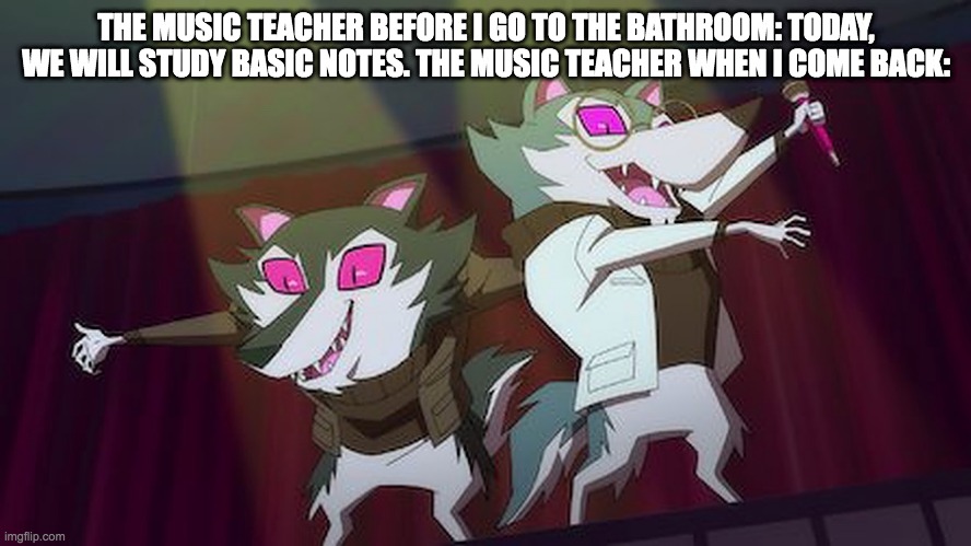 Newton wolves | THE MUSIC TEACHER BEFORE I GO TO THE BATHROOM: TODAY, WE WILL STUDY BASIC NOTES. THE MUSIC TEACHER WHEN I COME BACK: | image tagged in newton wolves | made w/ Imgflip meme maker