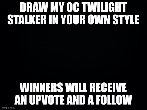 (Up to 3 winners and details will be in the comments along with rules) | DRAW MY OC TWILIGHT STALKER IN YOUR OWN STYLE; WINNERS WILL RECEIVE AN UPVOTE AND A FOLLOW | image tagged in black background,commision,original character | made w/ Imgflip meme maker