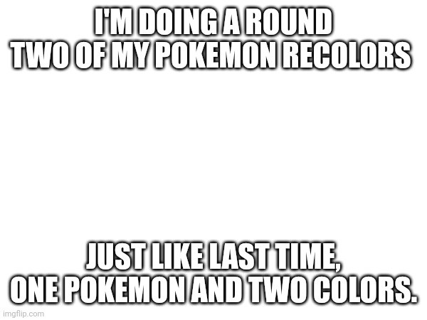 I'M DOING A ROUND TWO OF MY POKEMON RECOLORS; JUST LIKE LAST TIME, ONE POKEMON AND TWO COLORS. | made w/ Imgflip meme maker