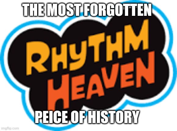 Rhythm Heaven logo | THE MOST FORGOTTEN; PEICE OF HISTORY | image tagged in rhythm heaven logo | made w/ Imgflip meme maker