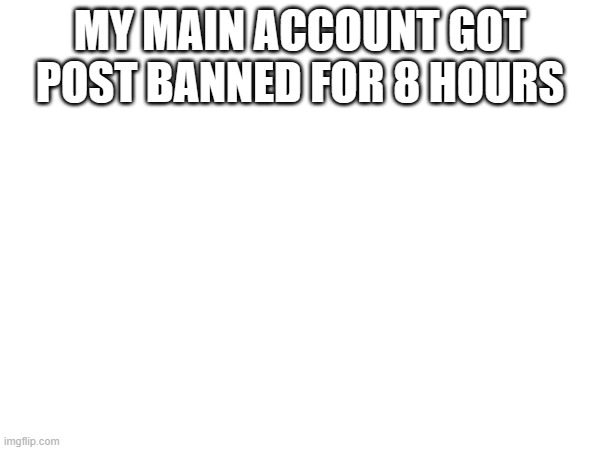 MY MAIN ACCOUNT GOT POST BANNED FOR 8 HOURS | made w/ Imgflip meme maker