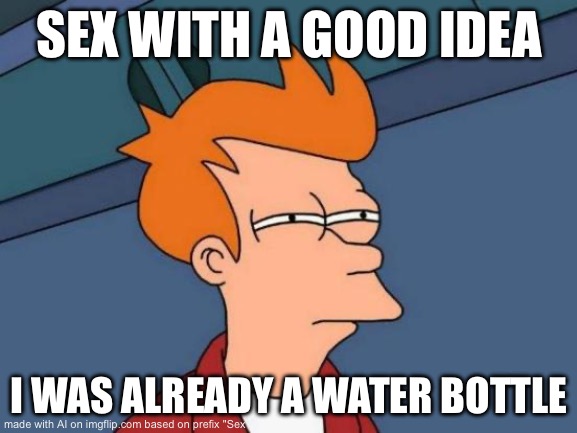 Futurama Fry Meme | SEX WITH A GOOD IDEA; I WAS ALREADY A WATER BOTTLE | image tagged in memes,futurama fry,aigeneratedmemes | made w/ Imgflip meme maker
