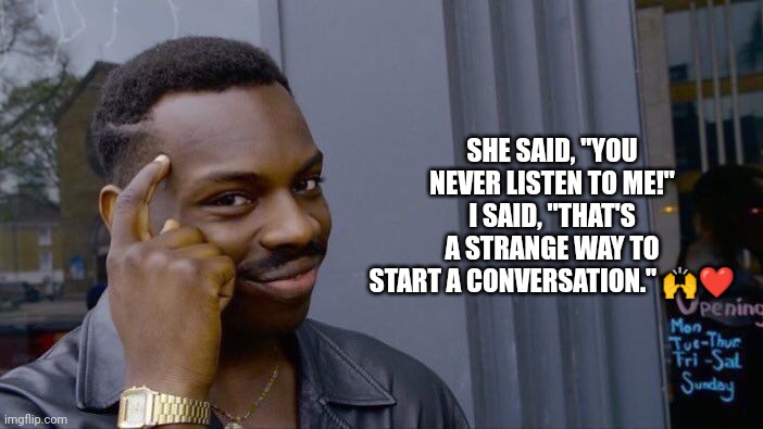 You never listen to me | SHE SAID, "YOU NEVER LISTEN TO ME!" I SAID, "THAT'S A STRANGE WAY TO START A CONVERSATION." 🙌❤️ | image tagged in memes,roll safe think about it | made w/ Imgflip meme maker