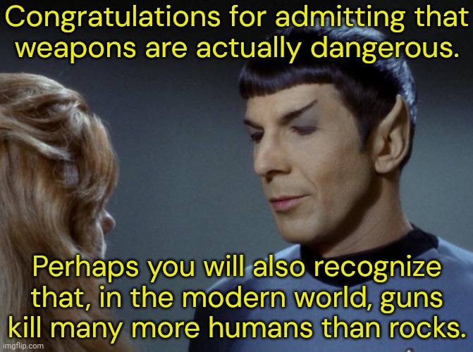 Condescending Spock | Congratulations for admitting that
weapons are actually dangerous. Perhaps you will also recognize that, in the modern world, guns
kill many | image tagged in condescending spock | made w/ Imgflip meme maker