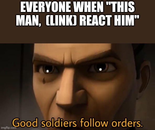 Shit posting | EVERYONE WHEN "THIS MAN,  (LINK) REACT HIM" | image tagged in good soldiers follow orders | made w/ Imgflip meme maker