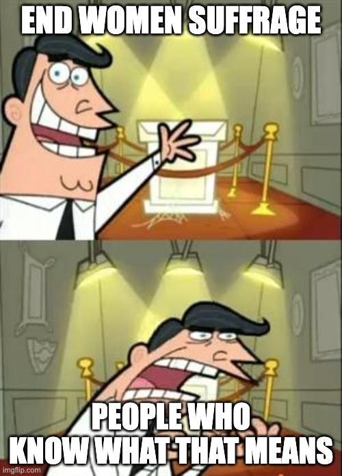 This Is Where I'd Put My Trophy If I Had One Meme | END WOMEN SUFFRAGE; PEOPLE WHO KNOW WHAT THAT MEANS | image tagged in memes,this is where i'd put my trophy if i had one | made w/ Imgflip meme maker