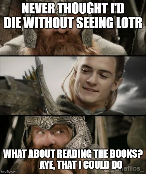 Lord of the rings Gimli & Legolas | NEVER THOUGHT I'D DIE WITHOUT SEEING LOTR; WHAT ABOUT READING THE BOOKS?          AYE, THAT I COULD DO | image tagged in lord of the rings gimli legolas | made w/ Imgflip meme maker