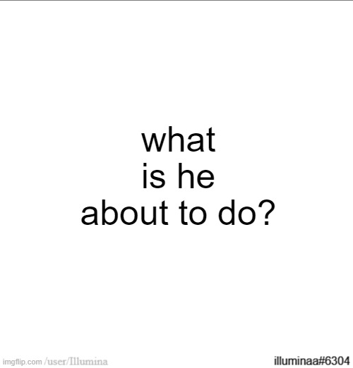 what is he about to do? | made w/ Imgflip meme maker