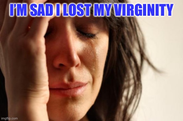 First World Problems Meme | I’M SAD I LOST MY VIRGINITY | image tagged in memes,first world problems | made w/ Imgflip meme maker