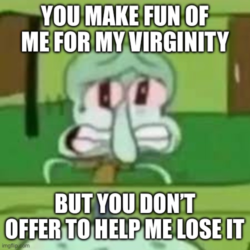 squidward crying | YOU MAKE FUN OF ME FOR MY VIRGINITY; BUT YOU DON’T OFFER TO HELP ME LOSE IT | image tagged in squidward crying | made w/ Imgflip meme maker