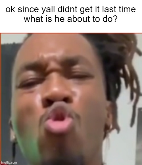 ok since yall didnt get it last time
what is he about to do? | made w/ Imgflip meme maker