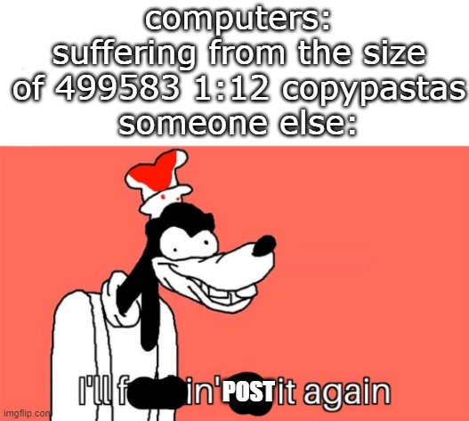 I'll do it again | computers: suffering from the size of 499583 1:12 copypastas
someone else:; POST | image tagged in i'll do it again | made w/ Imgflip meme maker