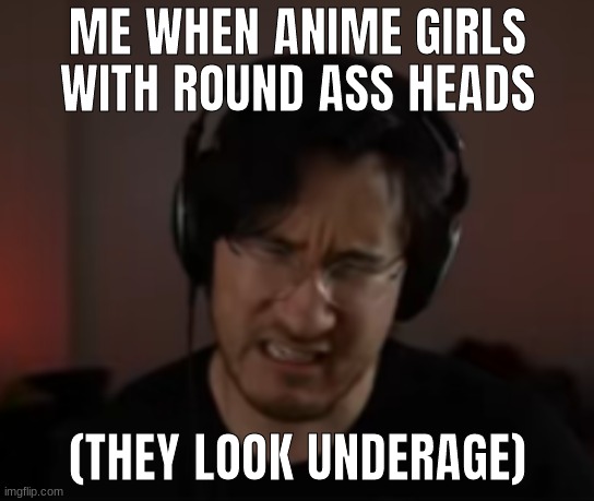 fun ftac | ME WHEN ANIME GIRLS WITH ROUND ASS HEADS; (THEY LOOK UNDERAGE) | made w/ Imgflip meme maker