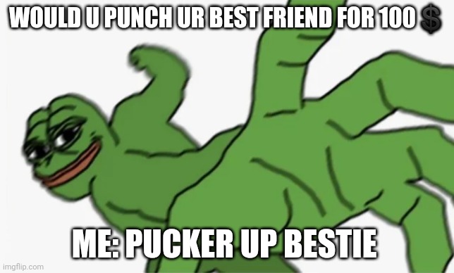 pepe punch | WOULD U PUNCH UR BEST FRIEND FOR 100💲; ME: PUCKER UP BESTIE | image tagged in pepe punch | made w/ Imgflip meme maker