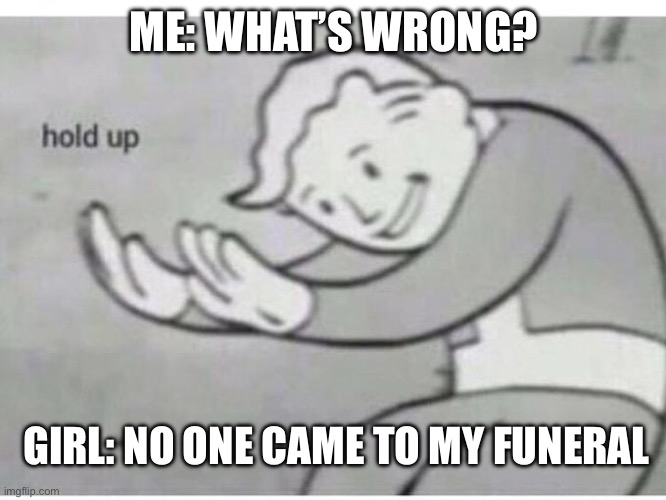 Wait a second … | ME: WHAT’S WRONG? GIRL: NO ONE CAME TO MY FUNERAL | image tagged in hol' up | made w/ Imgflip meme maker