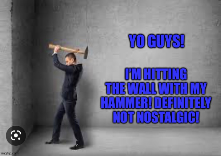 I’M HITTING THE WALL WITH MY HAMMER! DEFINITELY NOT NOSTALGIC! YO GUYS! | made w/ Imgflip meme maker