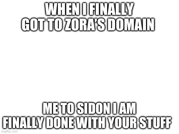 I was soooo annoyed the whole way | WHEN I FINALLY GOT TO ZORA’S DOMAIN; ME TO SIDON I AM FINALLY DONE WITH YOUR STUFF | image tagged in botw | made w/ Imgflip meme maker