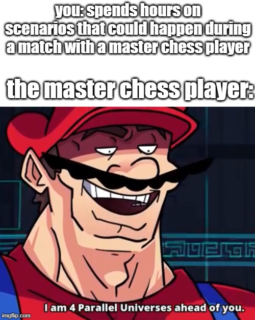 Image Title | you: spends hours on scenarios that could happen during a match with a master chess player; the master chess player: | image tagged in i am 4 parallel universes ahead of you | made w/ Imgflip meme maker