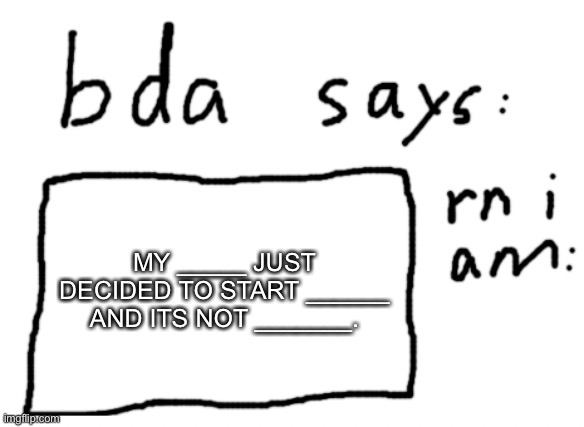 fill it in | MY _____ JUST DECIDED TO START ______ AND ITS NOT _______. | image tagged in official badlydrawnaxolotl announcement temp | made w/ Imgflip meme maker