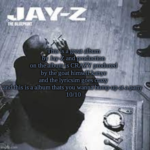Blueprint Rating | This is a great album by Jay-Z and production on the album is CRAZY produced by the goat himself kanye and the lyricsim goes crazy and this is a album thats you wanna bump up at a party 
10/10 | made w/ Imgflip meme maker