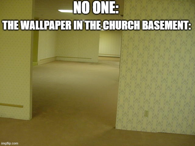 church basements be scary frr | NO ONE:; THE WALLPAPER IN THE CHURCH BASEMENT: | image tagged in the backrooms,church,basement | made w/ Imgflip meme maker