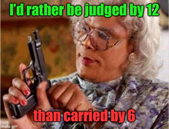 Madea | I’d rather be judged by 12 than carried by 6 | image tagged in madea | made w/ Imgflip meme maker