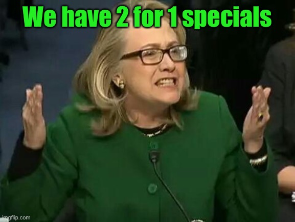 hillary what difference does it make | We have 2 for 1 specials | image tagged in hillary what difference does it make | made w/ Imgflip meme maker