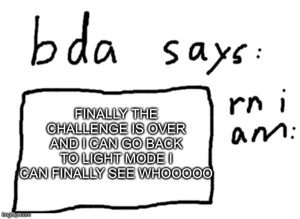 YESSSSSSSSSSS | FINALLY THE CHALLENGE IS OVER AND I CAN GO BACK TO LIGHT MODE I CAN FINALLY SEE WHOOOOO | image tagged in official badlydrawnaxolotl announcement temp | made w/ Imgflip meme maker