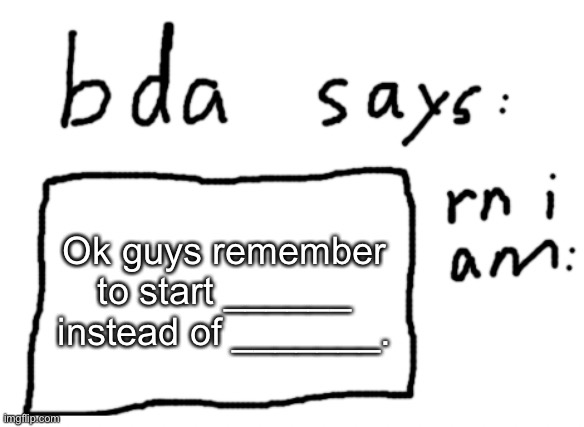 fill it in | Ok guys remember to start ______ instead of _______. | image tagged in official badlydrawnaxolotl announcement temp | made w/ Imgflip meme maker