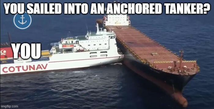 ships | YOU SAILED INTO AN ANCHORED TANKER? YOU | image tagged in ships in the night | made w/ Imgflip meme maker