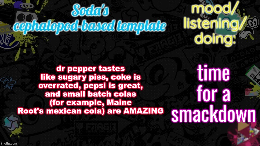 i don't have my username for nothing | dr pepper tastes like sugary piss, coke is overrated, pepsi is great, and small batch colas (for example, Maine Root's mexican cola) are AMAZING; time for a smackdown | image tagged in soda's splatfest temp | made w/ Imgflip meme maker