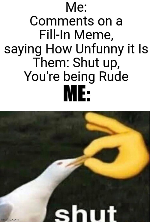 Man, They need to Know that this Doesn't have Comedy fuel | Me: Comments on a Fill-In Meme, saying How Unfunny it Is

Them: Shut up, You're being Rude; ME: | image tagged in shut,deviantart,fill in memes | made w/ Imgflip meme maker
