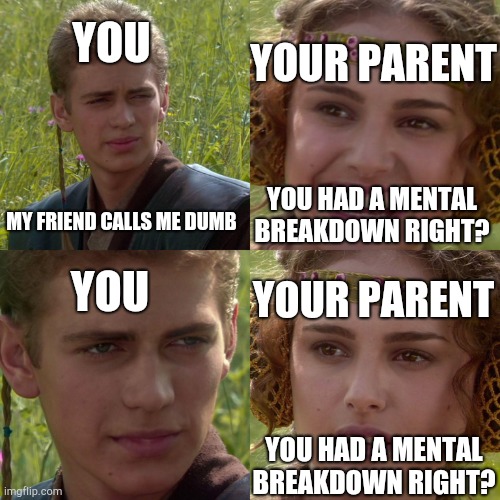 Anakin Padme 4 Panel | MY FRIEND CALLS ME DUMB YOU HAD A MENTAL BREAKDOWN RIGHT? YOU HAD A MENTAL BREAKDOWN RIGHT? YOU YOU YOUR PARENT YOUR PARENT | image tagged in anakin padme 4 panel | made w/ Imgflip meme maker
