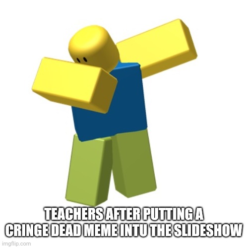 Roblox dab | TEACHERS AFTER PUTTING A CRINGE DEAD MEME INTU THE SLIDESHOW | image tagged in roblox dab | made w/ Imgflip meme maker