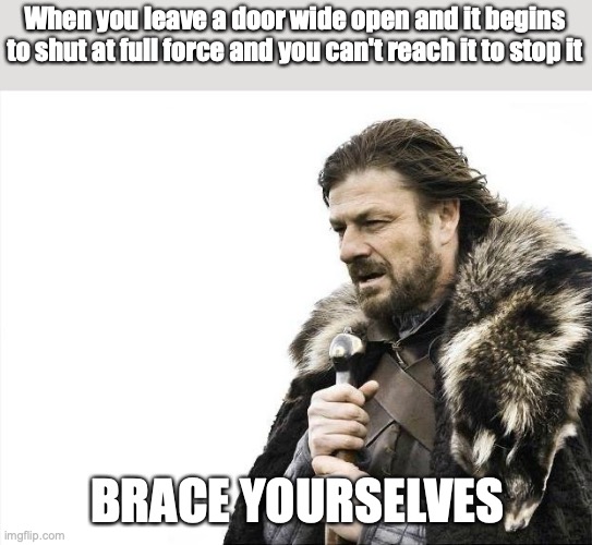 Opening doors be like | When you leave a door wide open and it begins to shut at full force and you can't reach it to stop it; BRACE YOURSELVES | image tagged in memes,brace yourselves x is coming | made w/ Imgflip meme maker