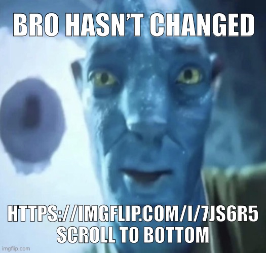 Staring Avatar 2 dude | BRO HASN’T CHANGED; HTTPS://IMGFLIP.COM/I/7JS6R5 SCROLL TO BOTTOM | image tagged in staring avatar 2 dude | made w/ Imgflip meme maker