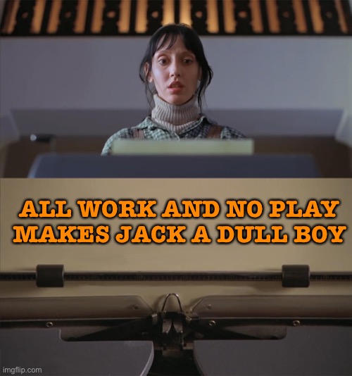 All work and no play makes Jack a dull boy | ALL WORK AND NO PLAY MAKES JACK A DULL BOY | image tagged in the shining typewriter shelley duvall | made w/ Imgflip meme maker
