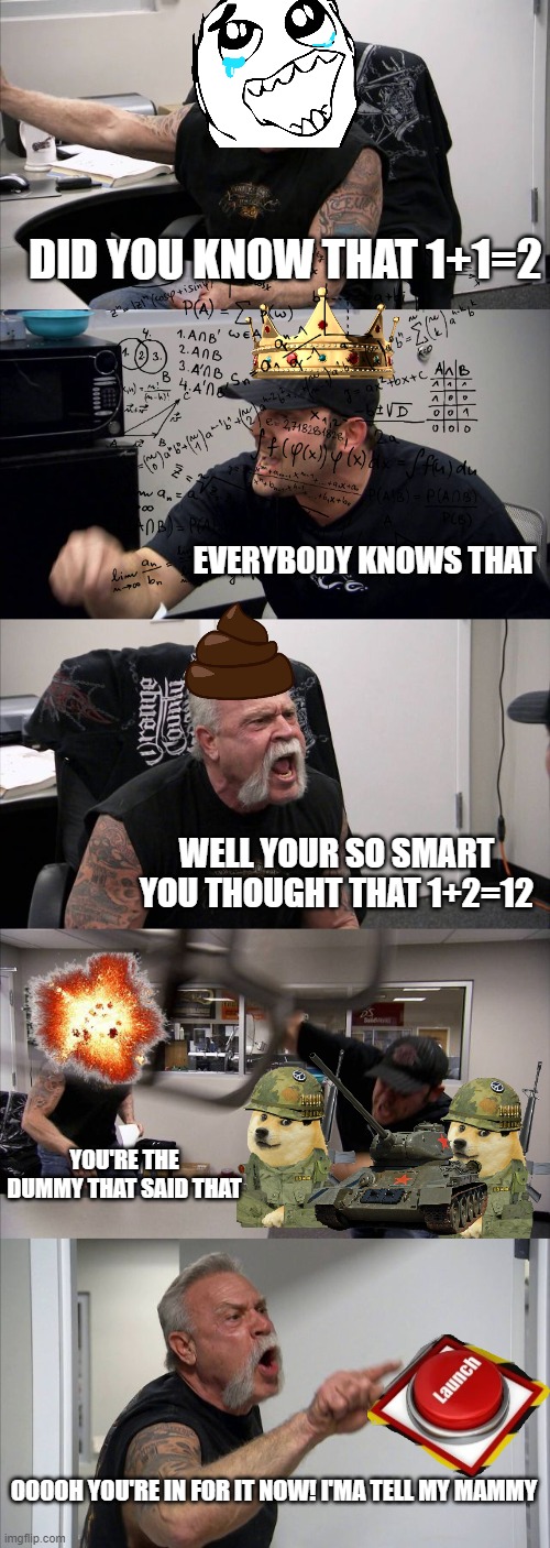 American Chopper Argument Meme | DID YOU KNOW THAT 1+1=2; EVERYBODY KNOWS THAT; WELL YOUR SO SMART YOU THOUGHT THAT 1+2=12; YOU'RE THE DUMMY THAT SAID THAT; OOOOH YOU'RE IN FOR IT NOW! I'MA TELL MY MAMMY | image tagged in memes,american chopper argument | made w/ Imgflip meme maker