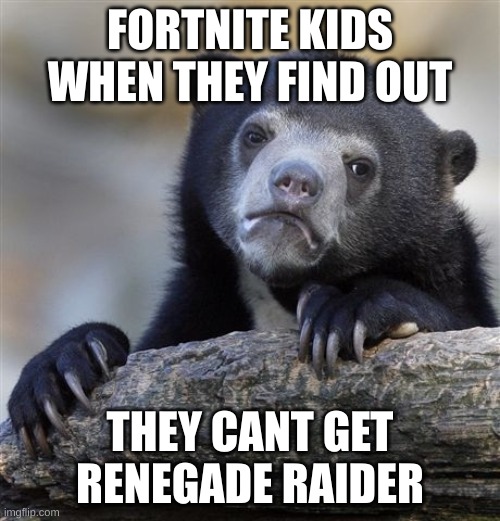 Fortnite kids | FORTNITE KIDS WHEN THEY FIND OUT; THEY CANT GET RENEGADE RAIDER | image tagged in memes,confession bear | made w/ Imgflip meme maker