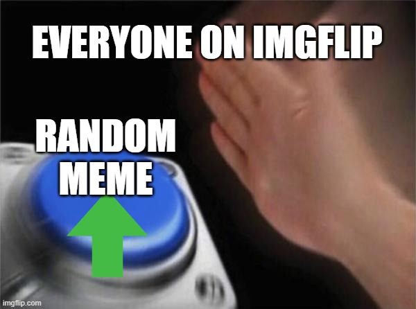 so trure | EVERYONE ON IMGFLIP; RANDOM MEME | image tagged in memes,blank nut button | made w/ Imgflip meme maker