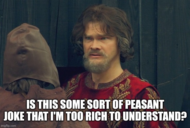 IS THIS SOME SORT OF PEASANT JOKE THAT I'M TOO RICH TO UNDERSTAND? | image tagged in peasant joke template | made w/ Imgflip meme maker